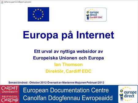 Europe on the Internet Europa på Internet Ett urval av nyttiga websidor av Europeiska Unionen och Europa Ian Thomson Direktör, Cardiff EDC Senast ändrad.