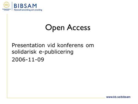 Www.kb.se/bibsam Open Access Presentation vid konferens om solidarisk e-publicering 2006-11-09.