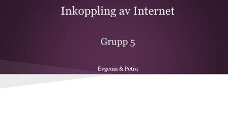 Inkoppling av Internet Grupp 5 Evgenia & Petra