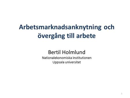 1 Arbetsmarknadsanknytning och övergång till arbete Bertil Holmlund Nationalekonomiska institutionen Uppsala universitet.