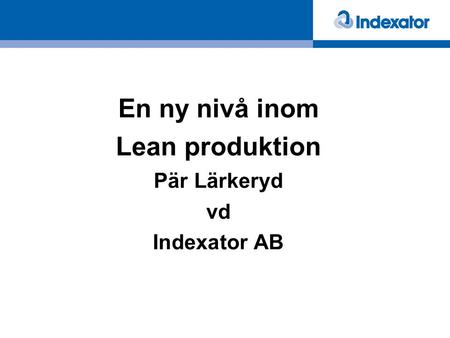 En ny nivå inom Lean produktion Pär Lärkeryd vd Indexator AB