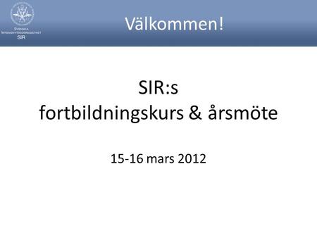 SIR:s fortbildningskurs & årsmöte 15-16 mars 2012 Välkommen!