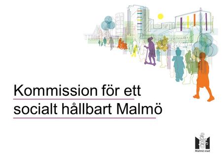 Kommission för ett socialt hållbart Malmö. Uppdraget •Beslut i kommunstyrelsen •Politisk oberoende kommission •Utarbeta vetenskapligt underbyggda förslag.