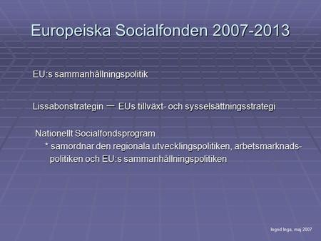 Europeiska Socialfonden 2007-2013 EU:s sammanhållningspolitik Lissabonstrategin – EUs tillväxt- och sysselsättningsstrategi Nationellt Socialfondsprogram.