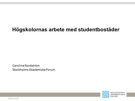 Högskolornas arbete med studentbostäder 2012-12-07 Caroline Nordström Stockholms Akademiska Forum.