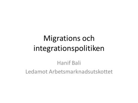 Migrations och integrationspolitiken Hanif Bali Ledamot Arbetsmarknadsutskottet.