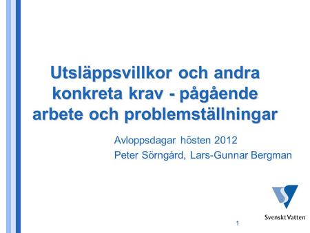 Utsläppsvillkor och andra konkreta krav - pågående arbete och problemställningar Avloppsdagar hösten 2012 Peter Sörngård, Lars-Gunnar Bergman 1.