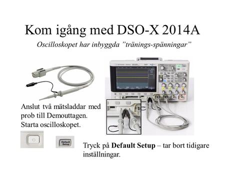 Kom igång med DSO-X 2014A Oscilloskopet har inbyggda ”tränings-spänningar” Anslut två mätsladdar med prob till Demouttagen. Starta oscilloskopet. Tryck.