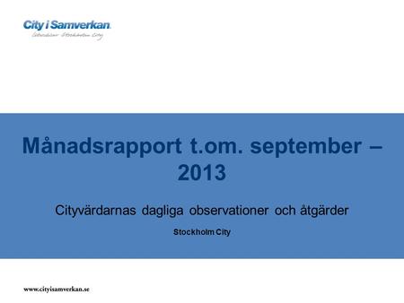 Månadsrapport t.om. september – 2013 Cityvärdarnas dagliga observationer och åtgärder Stockholm City.