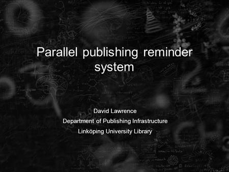Parallel publishing reminder system David Lawrence Department of Publishing Infrastructure Linköping University Library.