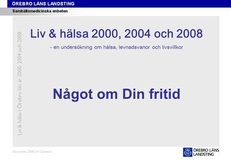 Kapitel 8 November 2008/Leif Carlsson Något om Din fritid Liv & hälsa i Örebro län år 2000, 2004 och 2008 Liv & hälsa 2008 Liv & hälsa 2000, 2004 och 2008.