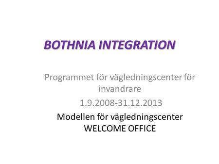 BOTHNIA INTEGRATION Programmet för vägledningscenter för invandrare 1.9.2008-31.12.2013 Modellen för vägledningscenter WELCOME OFFICE.