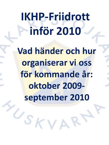 IKHP-Friidrott inför 2010 Vad händer och hur organiserar vi oss för kommande år: oktober 2009- september 2010.