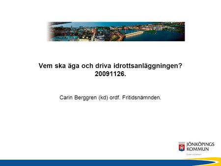 Vem ska äga och driva idrottsanläggningen? 20091126. Carin Berggren (kd) ordf. Fritidsnämnden.