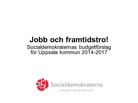 Jobb och framtidstro! Socialdemokraternas budgetförslag för Uppsala kommun 2014-2017.