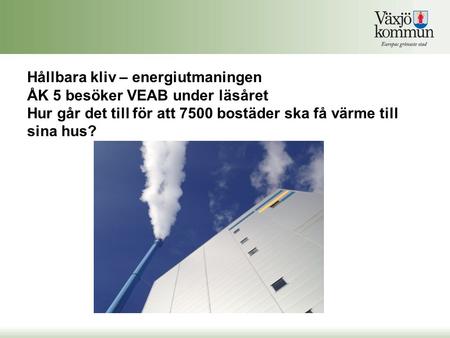 Hållbara kliv – energiutmaningen ÅK 5 besöker VEAB under läsåret Hur går det till för att 7500 bostäder ska få värme till sina hus?