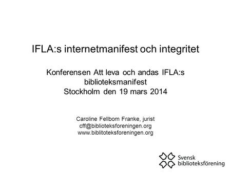 IFLA:s internetmanifest och integritet Konferensen Att leva och andas IFLA:s biblioteksmanifest Stockholm den 19 mars 2014 Caroline Fellbom Franke, jurist.