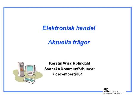 Elektronisk handel Aktuella frågor Kerstin Wiss Holmdahl Svenska Kommunförbundet 7 december 2004.