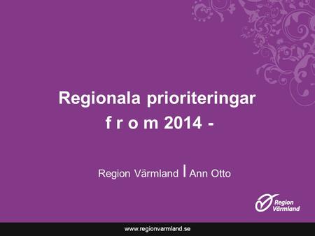 Www.regionvarmland.se Regionala prioriteringar f r o m 2014 - Region Värmland I Ann Otto.