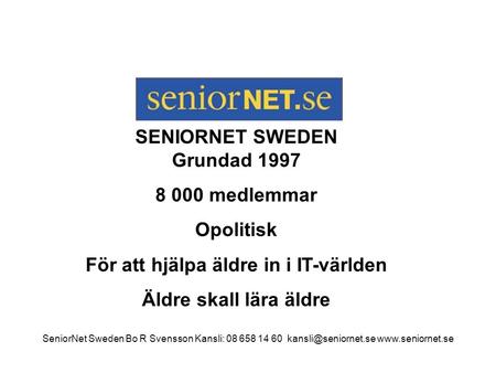 SENIORNET SWEDEN Grundad 1997 8 000 medlemmar Opolitisk För att hjälpa äldre in i IT-världen Äldre skall lära äldre SeniorNet Sweden Bo R Svensson Kansli: