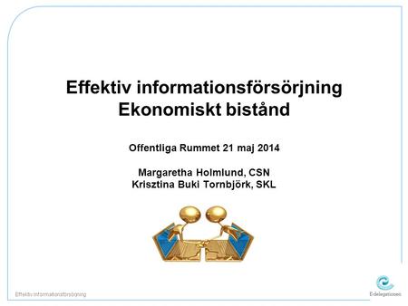 Effektiv informationsförsörjning Ekonomiskt bistånd Offentliga Rummet 21 maj 2014 Margaretha Holmlund, CSN Krisztina Buki Tornbjörk, SKL Effektiv informationsförsörjning.