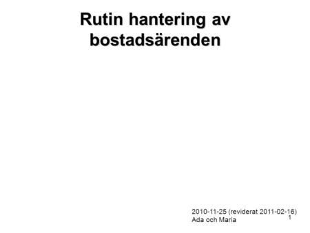 1 Rutin hantering av bostadsärenden 2010-11-25 (reviderat 2011-02-16) Ada och Maria.