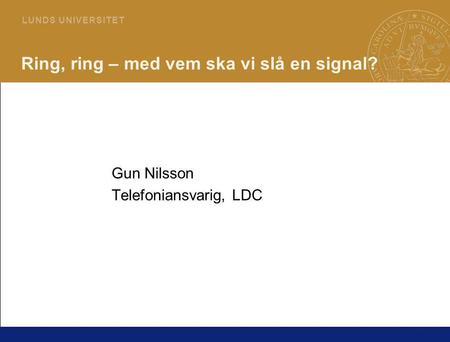 1 L U N D S U N I V E R S I T E T Ring, ring – med vem ska vi slå en signal? Gun Nilsson Telefoniansvarig, LDC.