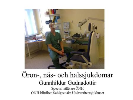 Öron-, näs- och halssjukdomar Gunnhildur Gudnadottir Specialistläkare ÖNH ÖNH kliniken Sahlgrenska Universitetssjukhuset.