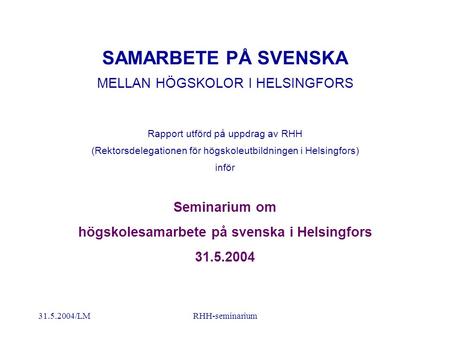 31.5.2004/LMRHH-seminarium SAMARBETE PÅ SVENSKA MELLAN HÖGSKOLOR I HELSINGFORS Rapport utförd på uppdrag av RHH (Rektorsdelegationen för högskoleutbildningen.