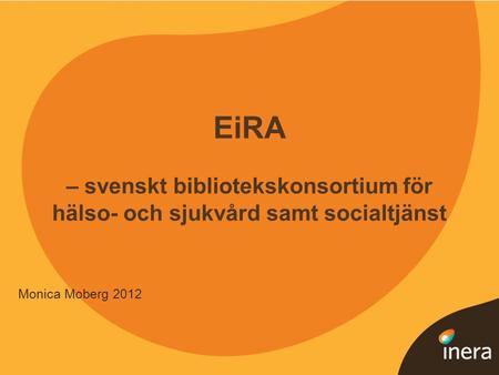1 EiRA – svenskt bibliotekskonsortium för hälso- och sjukvård samt socialtjänst Monica Moberg 2012.