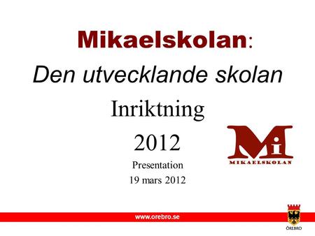 Www.orebro.se Mikaelskolan : Den utvecklande skolan Inriktning 2012 Presentation 19 mars 2012.