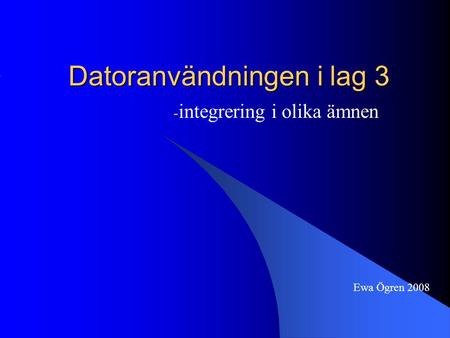 Datoranvändningen i lag 3 - integrering i olika ämnen Ewa Ögren 2008.