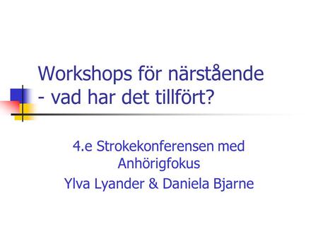 Workshops för närstående - vad har det tillfört? 4.e Strokekonferensen med Anhörigfokus Ylva Lyander & Daniela Bjarne.