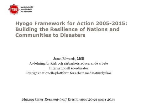 Hyogo Framework for Action 2005-2015: Building the Resilience of Nations and Communities to Disasters Janet Edwards, MSB Avdelning för Risk och sårbarhetsreducerande.