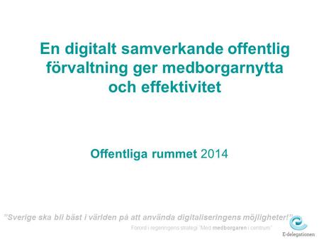 En digitalt samverkande offentlig förvaltning ger medborgarnytta och effektivitet Offentliga rummet 2014 ”Sverige ska bli bäst i världen på att använda.