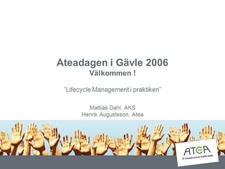 Ateadagen i Gävle 2006 Välkommen ! ”Lifecycle Management i praktiken” Mattias Dahl, AKS Henrik Augustsson, Atea.