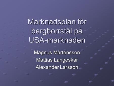 Marknadsplan för bergborrstål på USA-marknaden Magnus Mårtensson Mattias Langeskär Alexander Larsson.