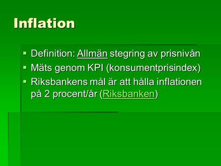 Inflation  Definition: Allmän stegring av prisnivån  Mäts genom KPI (konsumentprisindex)  Riksbankens mål är att hålla inflationen på 2 procent/år (Riksbanken)