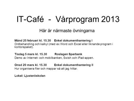 IT-Café - Vårprogram 2013 Här är närmaste övningarna Månd 25 februari kl. 15.30 Enkel dokumenthantering I Ordbehandling och kalkyl (med ex Word och Excel.