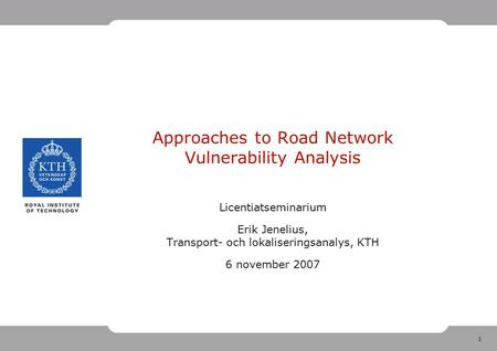 1 Approaches to Road Network Vulnerability Analysis Licentiatseminarium Erik Jenelius, Transport- och lokaliseringsanalys, KTH 6 november 2007.