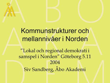 Kommunstrukturer och mellannivåer i Norden ”Lokal och regional demokrati i samspel i Norden” Göteborg 5.11 2004 Siv Sandberg, Åbo Akademi.
