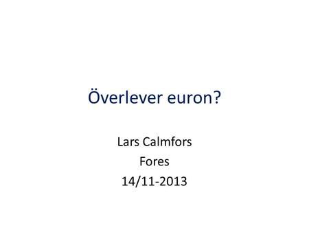 Överlever euron? Lars Calmfors Fores 14/11-2013. Två frågor Klarar sig euron genom den pågående krisen? - Är den minskade oron verkligen befogad? Fungerar.