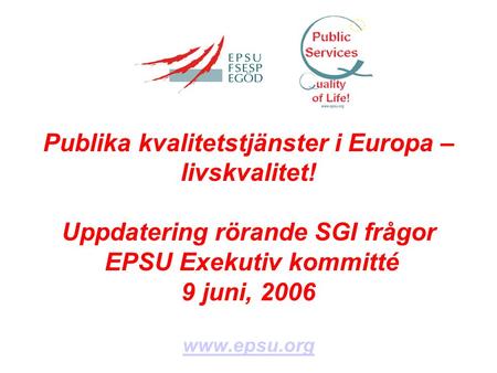 Publika kvalitetstjänster i Europa – livskvalitet! Uppdatering rörande SGI frågor EPSU Exekutiv kommitté 9 juni, 2006 www.epsu.org.