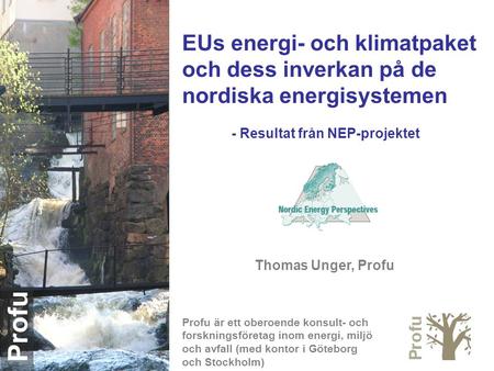 Profu EUs energi- och klimatpaket och dess inverkan på de nordiska energisystemen - Resultat från NEP-projektet Thomas Unger, Profu Profu är ett oberoende.