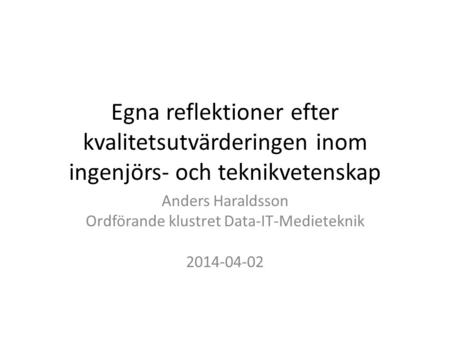 Egna reflektioner efter kvalitetsutvärderingen inom ingenjörs- och teknikvetenskap Anders Haraldsson Ordförande klustret Data-IT-Medieteknik 2014-04-02.