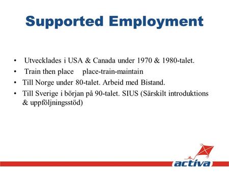 Supported Employment Utvecklades i USA & Canada under 1970 & 1980-talet. Train then place 	place-train-maintain Till Norge under 80-talet. Arbeid med Bistand.