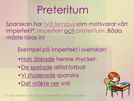 Preteritum Spanskan har två tempus som motsvarar vårt imperfekt*; imperfekt och preteritum. Båda måste läras in! Exempel på imperfekt i svenskan: Han älskade.