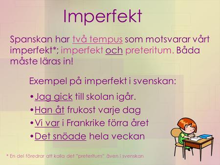 Imperfekt Spanskan har två tempus som motsvarar vårt imperfekt*; imperfekt och preteritum. Båda måste läras in! Exempel på imperfekt i svenskan: Jag gick.