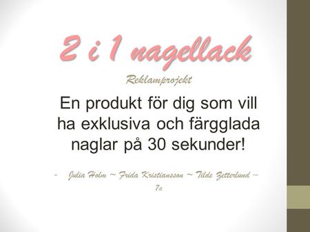 2 i 1 nagellack Reklamprojekt En produkt för dig som vill ha exklusiva och färgglada naglar på 30 sekunder! -Julia Holm ~ Frida Kristiansson ~ Tilde Zetterlund.