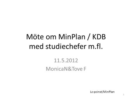 Möte om MinPlan / KDB med studiechefer m.fl. 11.5.2012 MonicaN&Tove F 1 Lc-pcinst/MinPlan.